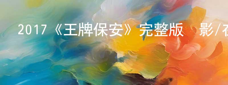 陳藝文的動漫綜藝大全,2017《王牌保安》完整版電影/在線觀看/百度云-美劇天堂